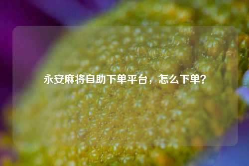 永安麻将自助下单平台，怎么下单？
